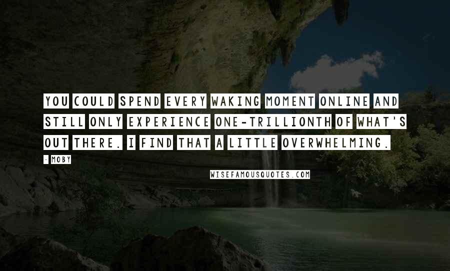 Moby Quotes: You could spend every waking moment online and still only experience one-trillionth of what's out there. I find that a little overwhelming.