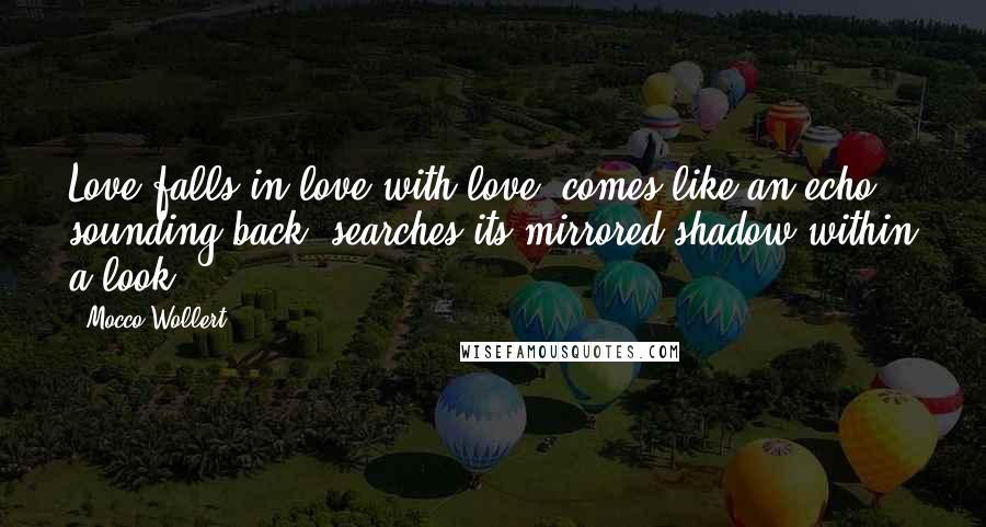 Mocco Wollert Quotes: Love falls in love with love; comes like an echo sounding back, searches its mirrored shadow within a look.