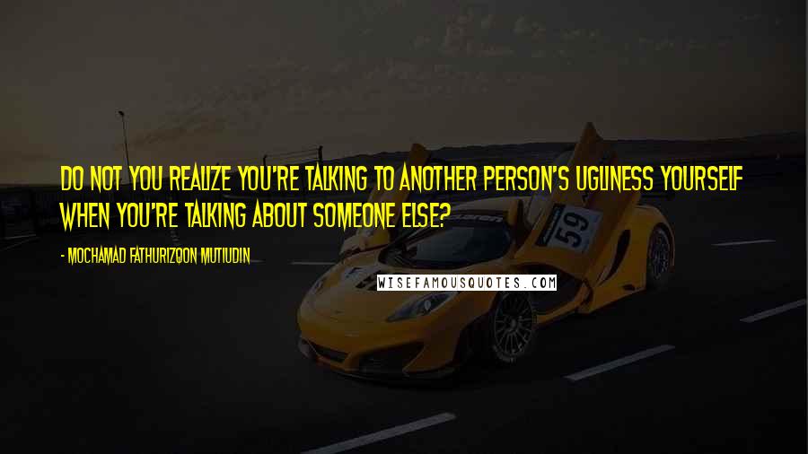 Mochamad Fathurizqon Mutiudin Quotes: Do not you realize you're talking to another person's ugliness yourself when you're talking about someone else?