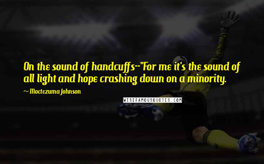 Moctezuma Johnson Quotes: On the sound of handcuffs--"For me it's the sound of all light and hope crashing down on a minority.