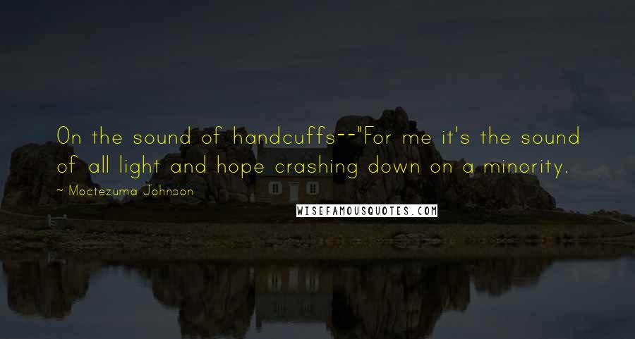 Moctezuma Johnson Quotes: On the sound of handcuffs--"For me it's the sound of all light and hope crashing down on a minority.