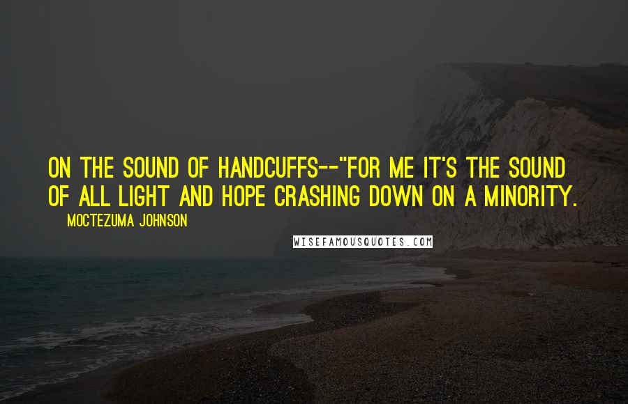 Moctezuma Johnson Quotes: On the sound of handcuffs--"For me it's the sound of all light and hope crashing down on a minority.