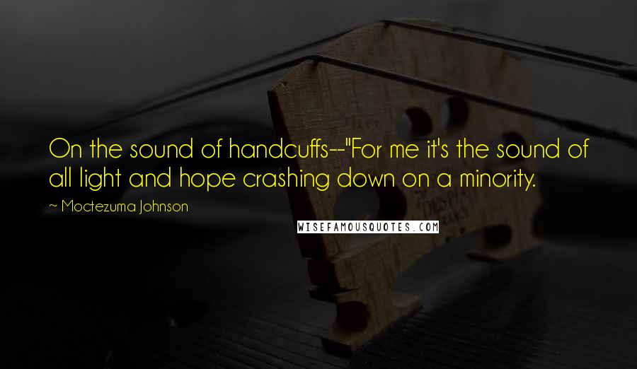 Moctezuma Johnson Quotes: On the sound of handcuffs--"For me it's the sound of all light and hope crashing down on a minority.