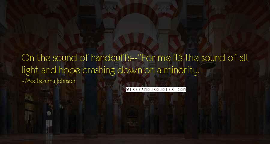Moctezuma Johnson Quotes: On the sound of handcuffs--"For me it's the sound of all light and hope crashing down on a minority.