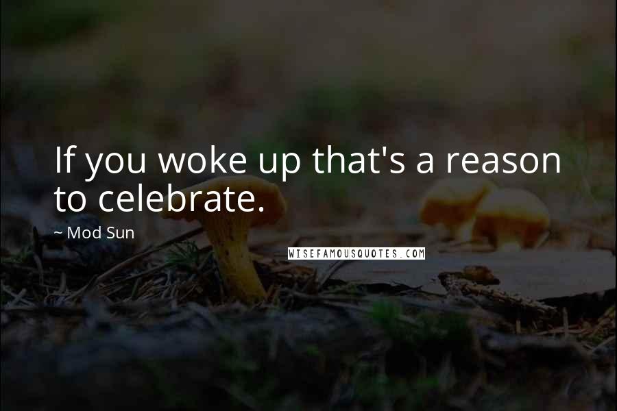 Mod Sun Quotes: If you woke up that's a reason to celebrate.