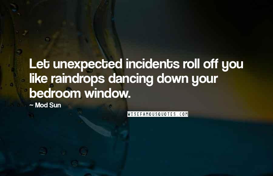 Mod Sun Quotes: Let unexpected incidents roll off you like raindrops dancing down your bedroom window.