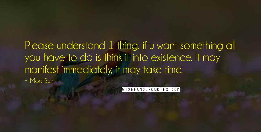 Mod Sun Quotes: Please understand 1 thing, if u want something all you have to do is think it into existence. It may manifest immediately, it may take time.