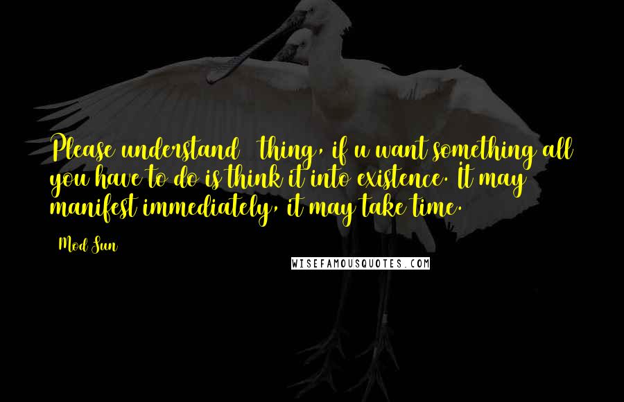 Mod Sun Quotes: Please understand 1 thing, if u want something all you have to do is think it into existence. It may manifest immediately, it may take time.