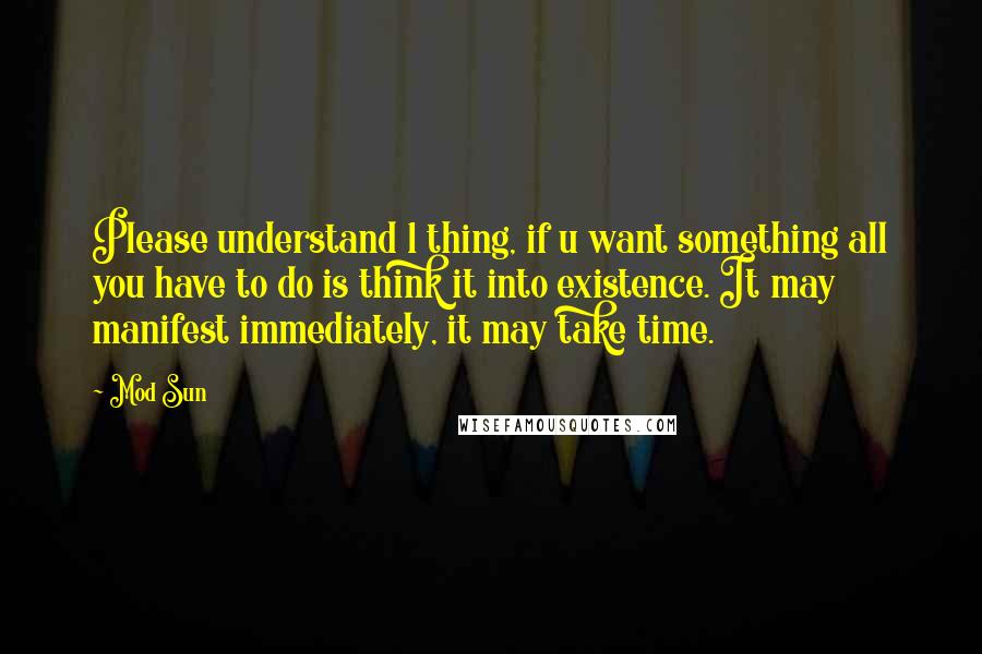 Mod Sun Quotes: Please understand 1 thing, if u want something all you have to do is think it into existence. It may manifest immediately, it may take time.