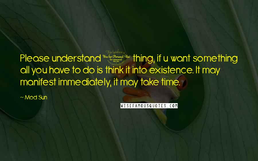 Mod Sun Quotes: Please understand 1 thing, if u want something all you have to do is think it into existence. It may manifest immediately, it may take time.