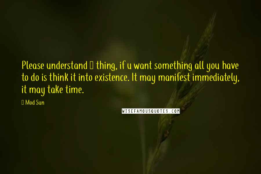 Mod Sun Quotes: Please understand 1 thing, if u want something all you have to do is think it into existence. It may manifest immediately, it may take time.