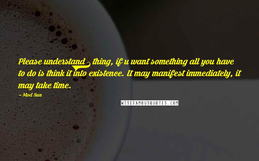 Mod Sun Quotes: Please understand 1 thing, if u want something all you have to do is think it into existence. It may manifest immediately, it may take time.