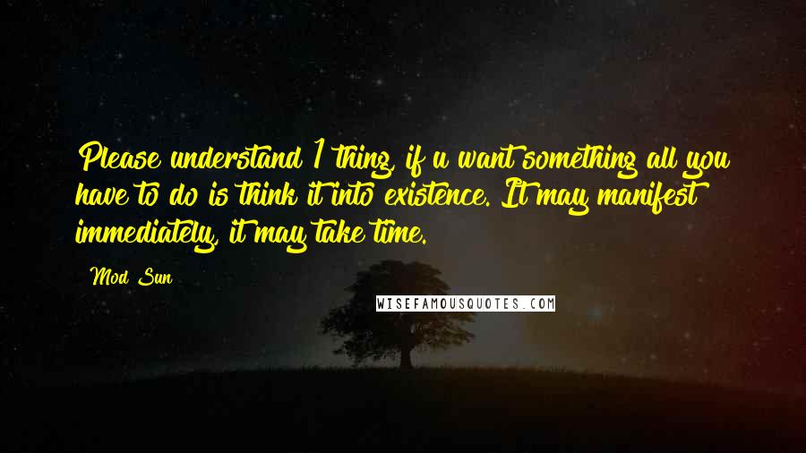 Mod Sun Quotes: Please understand 1 thing, if u want something all you have to do is think it into existence. It may manifest immediately, it may take time.