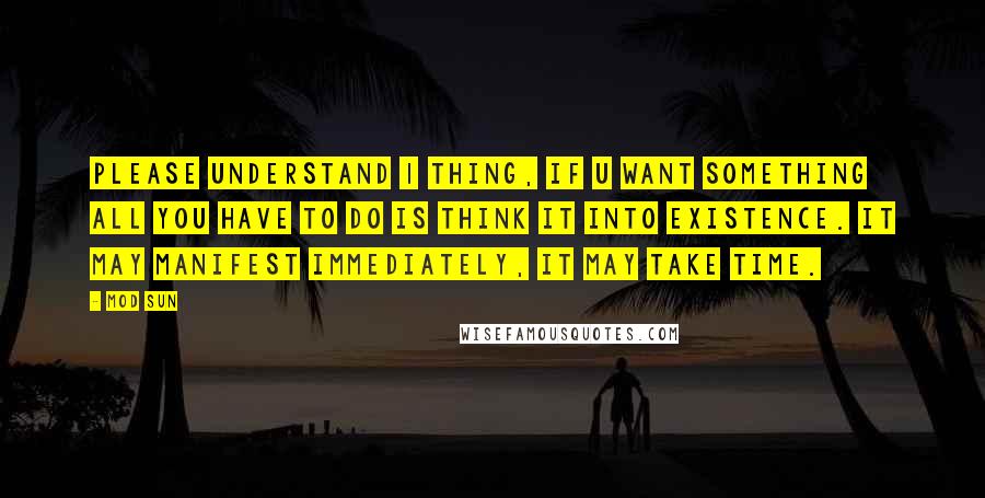 Mod Sun Quotes: Please understand 1 thing, if u want something all you have to do is think it into existence. It may manifest immediately, it may take time.