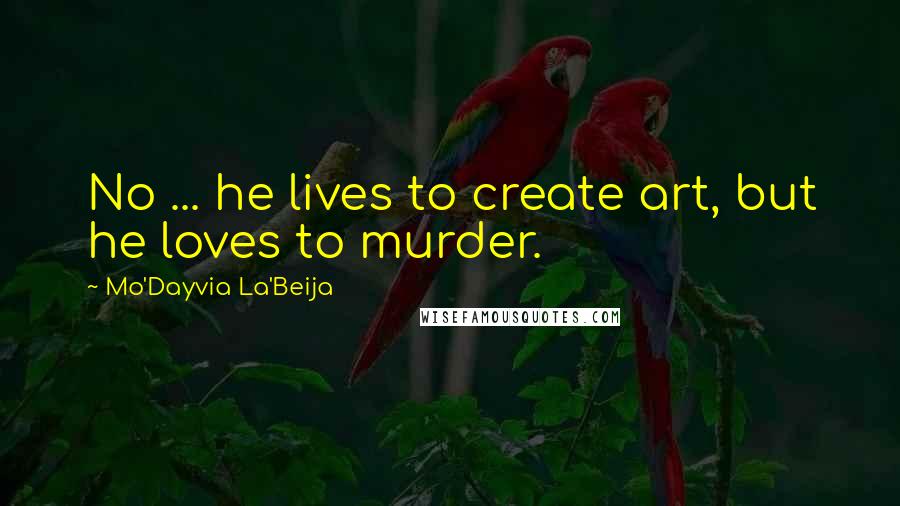 Mo'Dayvia La'Beija Quotes: No ... he lives to create art, but he loves to murder.