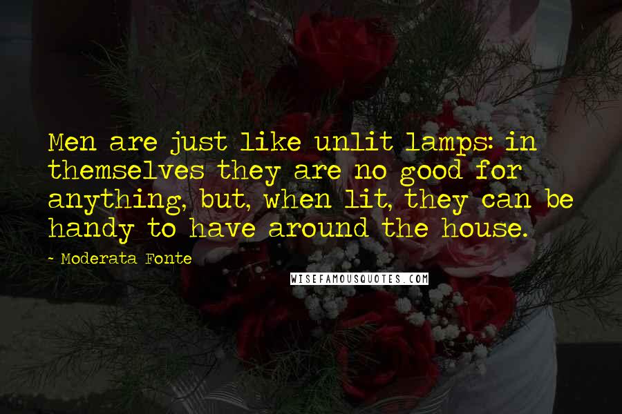 Moderata Fonte Quotes: Men are just like unlit lamps: in themselves they are no good for anything, but, when lit, they can be handy to have around the house.