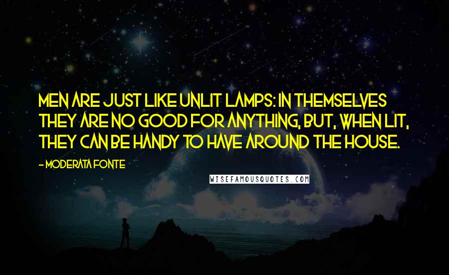 Moderata Fonte Quotes: Men are just like unlit lamps: in themselves they are no good for anything, but, when lit, they can be handy to have around the house.