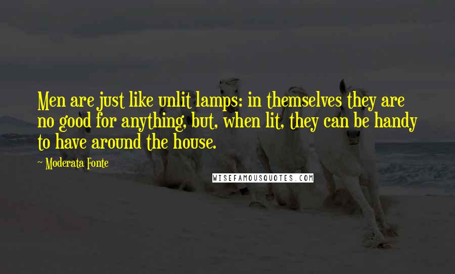 Moderata Fonte Quotes: Men are just like unlit lamps: in themselves they are no good for anything, but, when lit, they can be handy to have around the house.