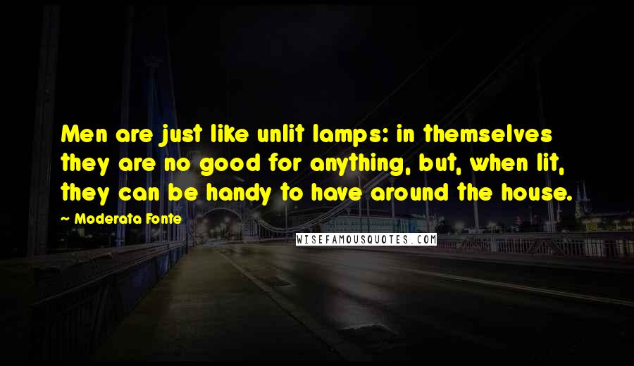 Moderata Fonte Quotes: Men are just like unlit lamps: in themselves they are no good for anything, but, when lit, they can be handy to have around the house.
