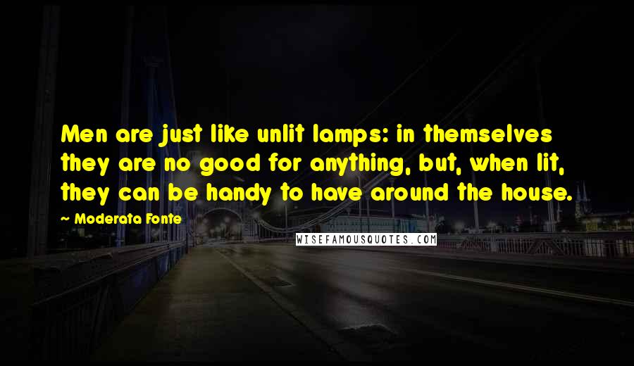 Moderata Fonte Quotes: Men are just like unlit lamps: in themselves they are no good for anything, but, when lit, they can be handy to have around the house.