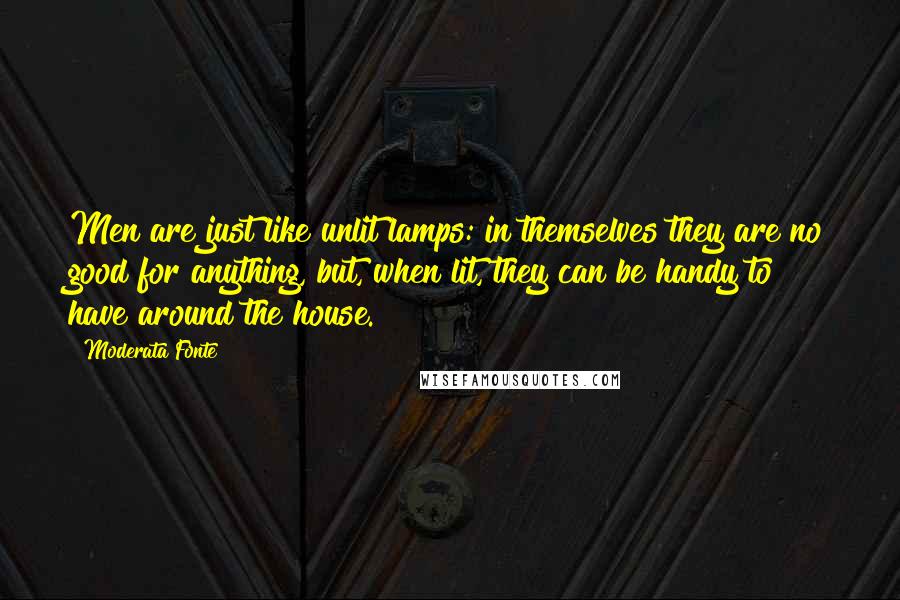 Moderata Fonte Quotes: Men are just like unlit lamps: in themselves they are no good for anything, but, when lit, they can be handy to have around the house.