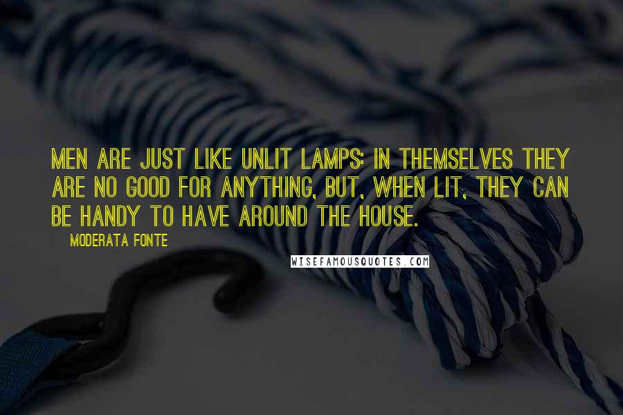 Moderata Fonte Quotes: Men are just like unlit lamps: in themselves they are no good for anything, but, when lit, they can be handy to have around the house.