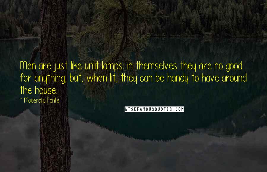 Moderata Fonte Quotes: Men are just like unlit lamps: in themselves they are no good for anything, but, when lit, they can be handy to have around the house.