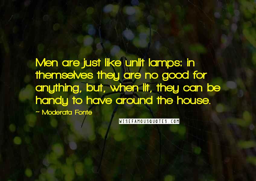 Moderata Fonte Quotes: Men are just like unlit lamps: in themselves they are no good for anything, but, when lit, they can be handy to have around the house.
