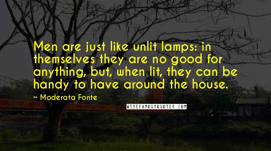 Moderata Fonte Quotes: Men are just like unlit lamps: in themselves they are no good for anything, but, when lit, they can be handy to have around the house.