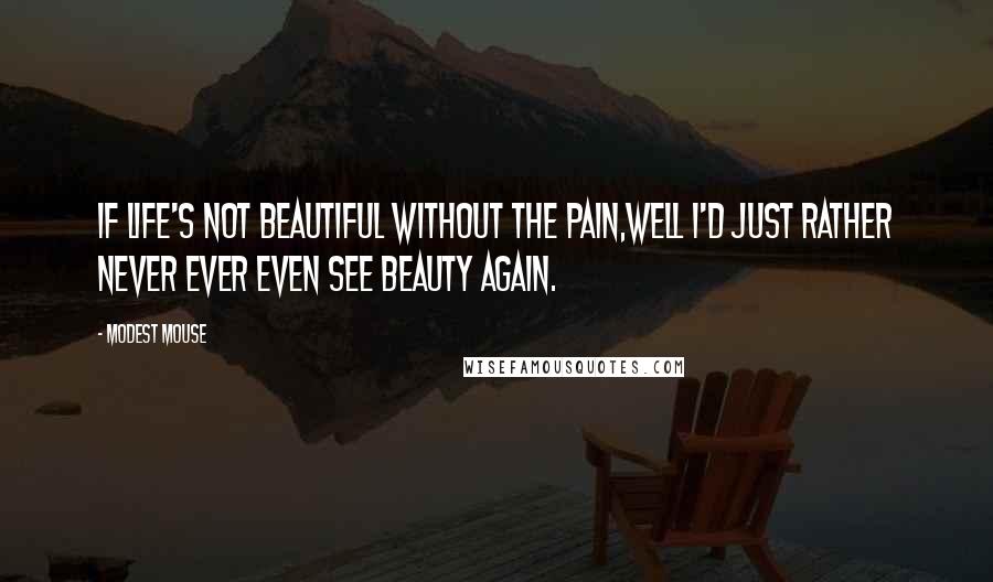 Modest Mouse Quotes: If life's not beautiful without the pain,well I'd just rather never ever even see beauty again.