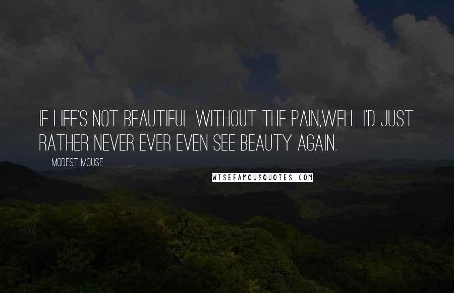 Modest Mouse Quotes: If life's not beautiful without the pain,well I'd just rather never ever even see beauty again.