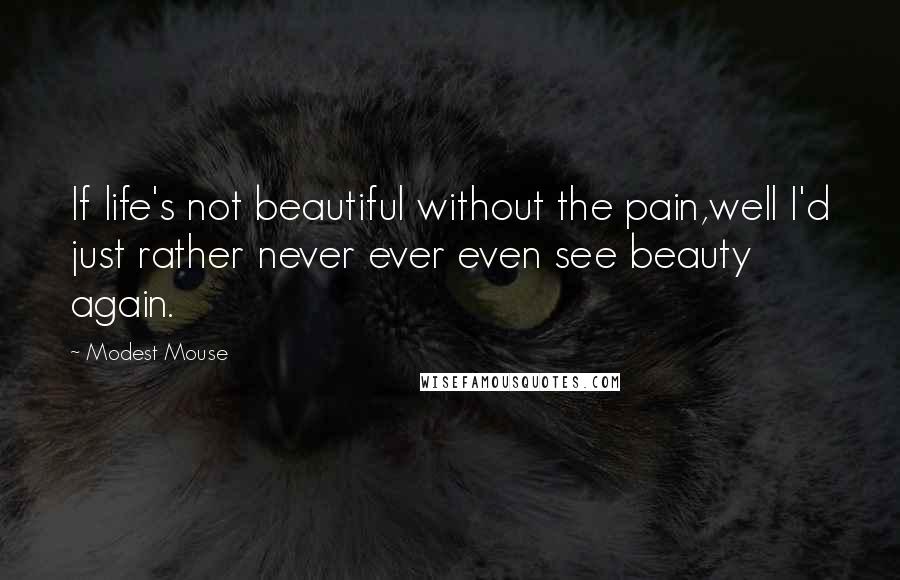 Modest Mouse Quotes: If life's not beautiful without the pain,well I'd just rather never ever even see beauty again.