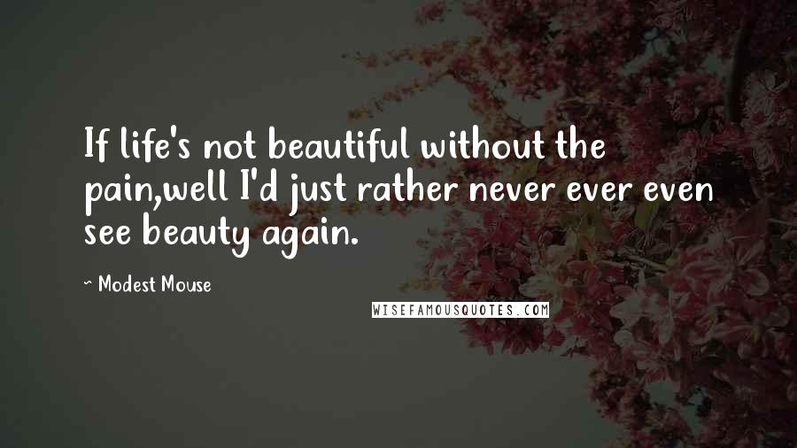 Modest Mouse Quotes: If life's not beautiful without the pain,well I'd just rather never ever even see beauty again.