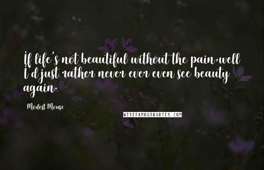 Modest Mouse Quotes: If life's not beautiful without the pain,well I'd just rather never ever even see beauty again.