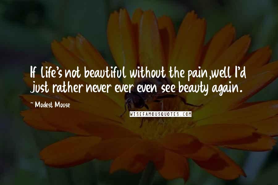 Modest Mouse Quotes: If life's not beautiful without the pain,well I'd just rather never ever even see beauty again.