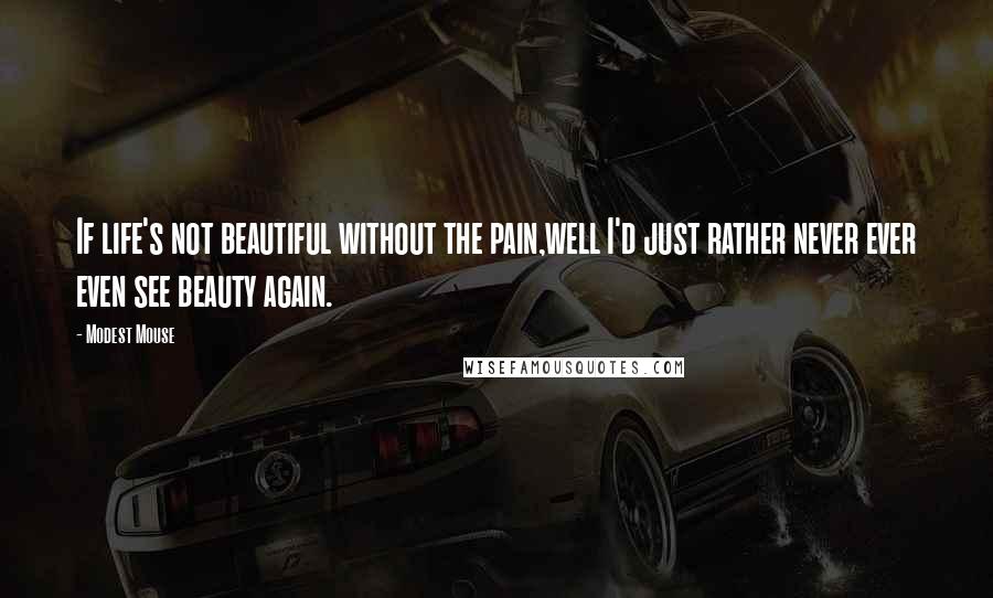 Modest Mouse Quotes: If life's not beautiful without the pain,well I'd just rather never ever even see beauty again.