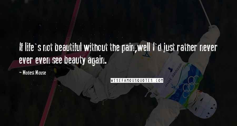 Modest Mouse Quotes: If life's not beautiful without the pain,well I'd just rather never ever even see beauty again.