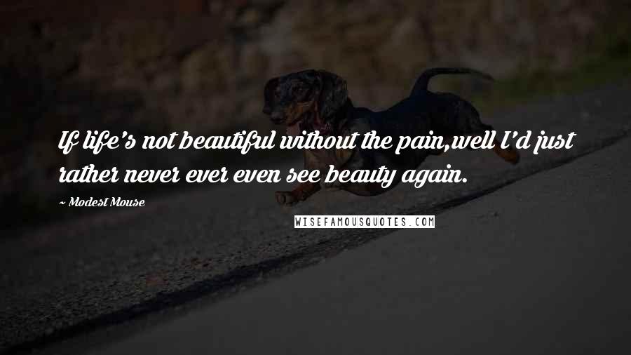 Modest Mouse Quotes: If life's not beautiful without the pain,well I'd just rather never ever even see beauty again.