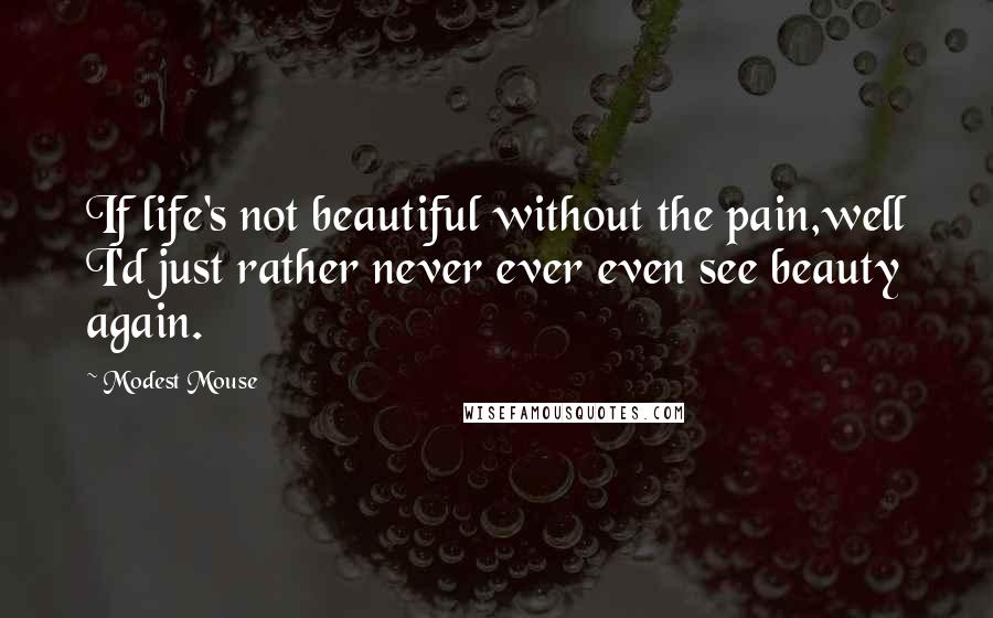 Modest Mouse Quotes: If life's not beautiful without the pain,well I'd just rather never ever even see beauty again.