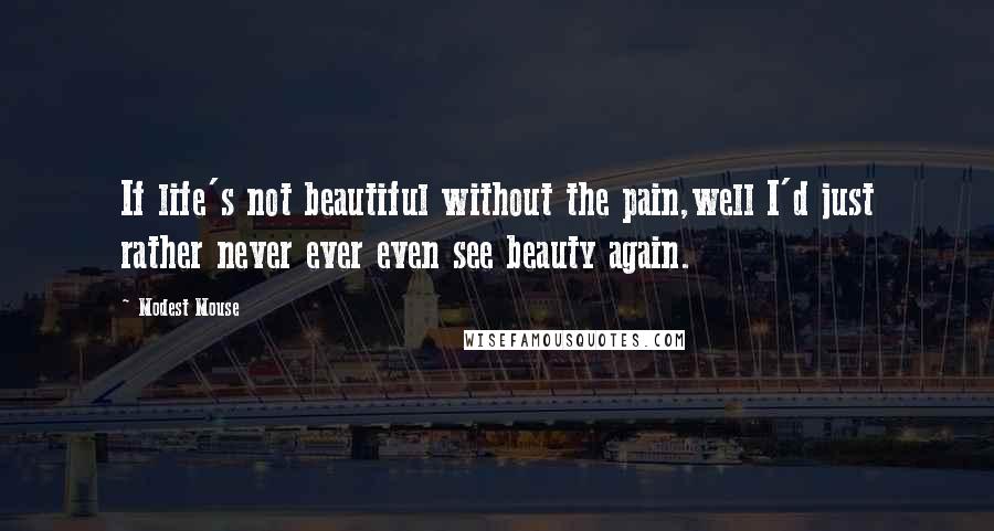 Modest Mouse Quotes: If life's not beautiful without the pain,well I'd just rather never ever even see beauty again.
