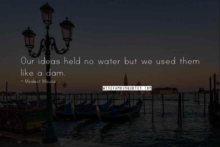 Modest Mouse Quotes: Our ideas held no water but we used them like a dam.