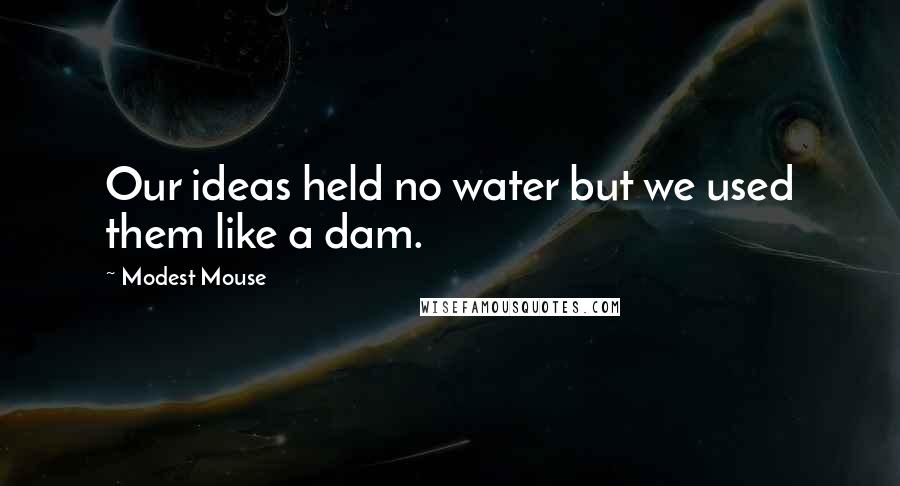 Modest Mouse Quotes: Our ideas held no water but we used them like a dam.