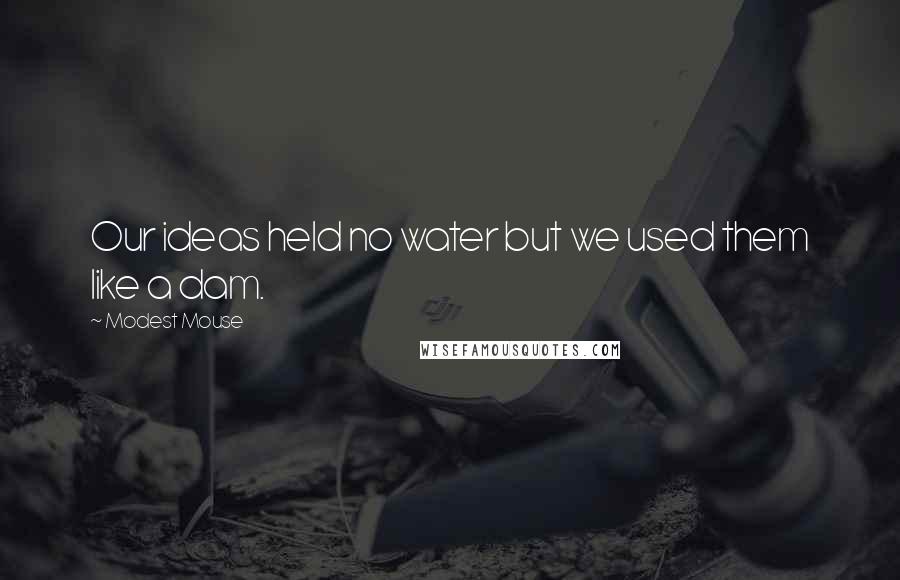 Modest Mouse Quotes: Our ideas held no water but we used them like a dam.