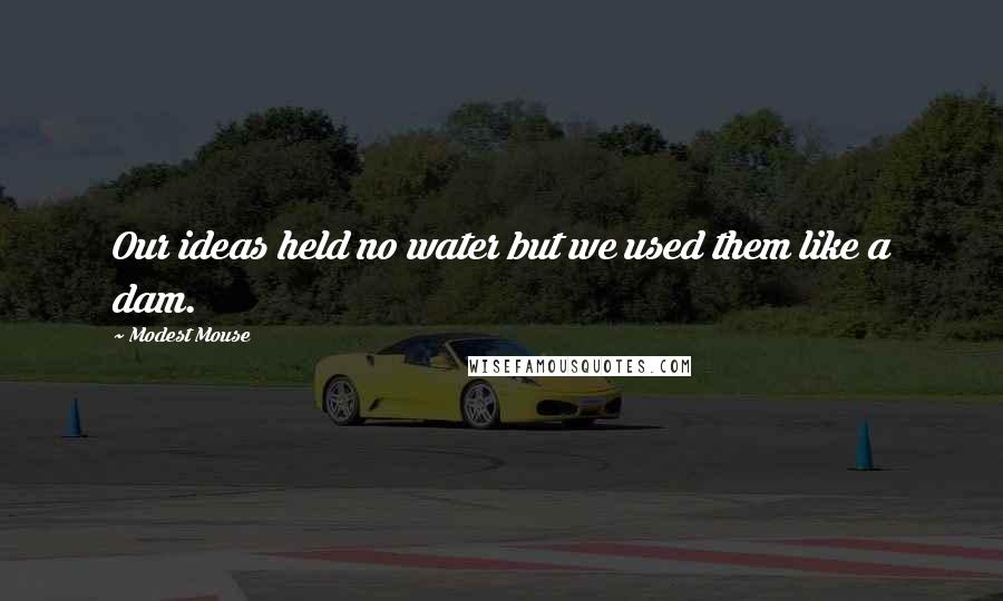 Modest Mouse Quotes: Our ideas held no water but we used them like a dam.