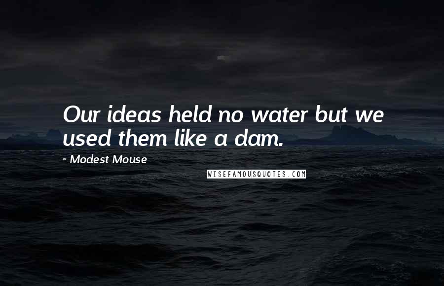 Modest Mouse Quotes: Our ideas held no water but we used them like a dam.