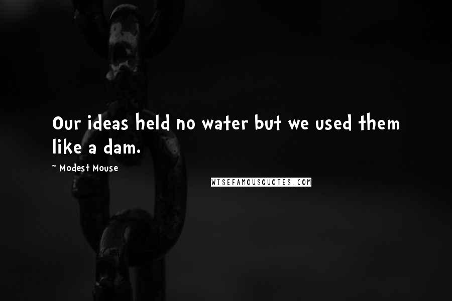 Modest Mouse Quotes: Our ideas held no water but we used them like a dam.