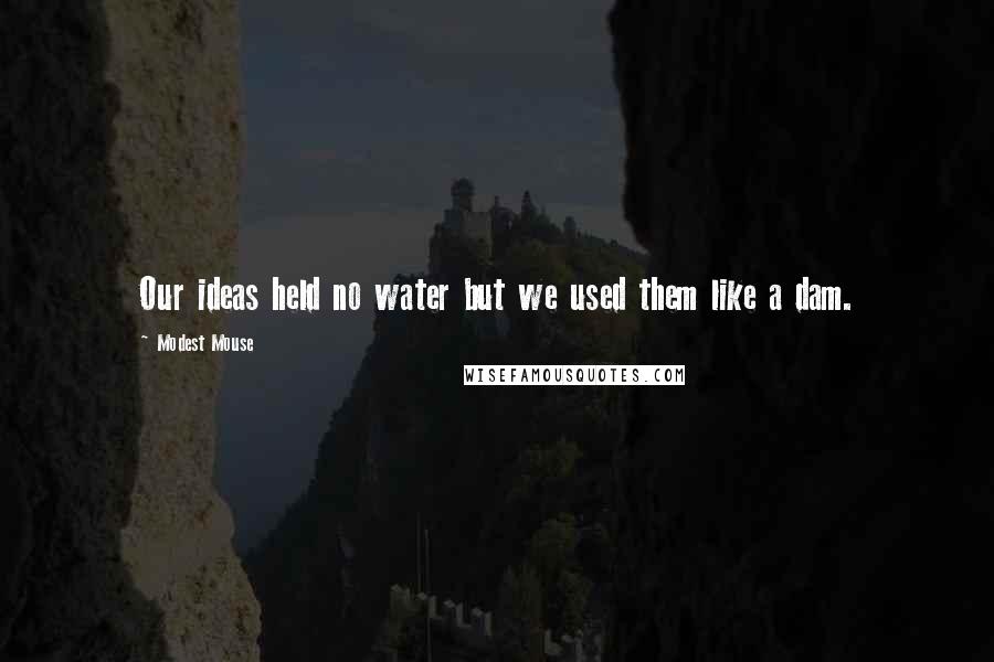 Modest Mouse Quotes: Our ideas held no water but we used them like a dam.