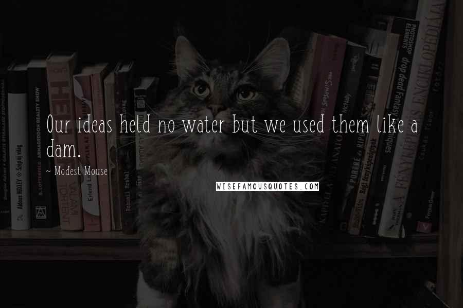 Modest Mouse Quotes: Our ideas held no water but we used them like a dam.