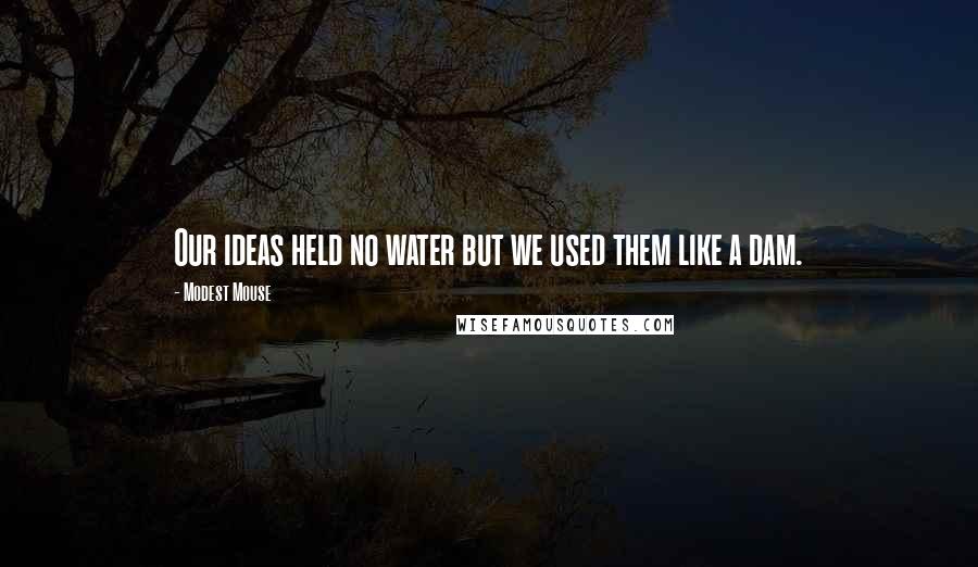 Modest Mouse Quotes: Our ideas held no water but we used them like a dam.