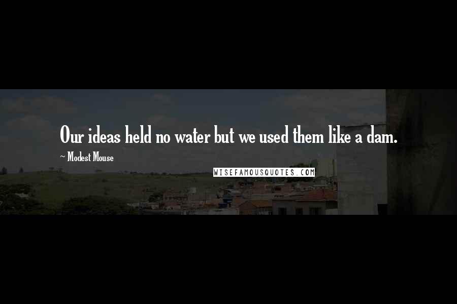 Modest Mouse Quotes: Our ideas held no water but we used them like a dam.